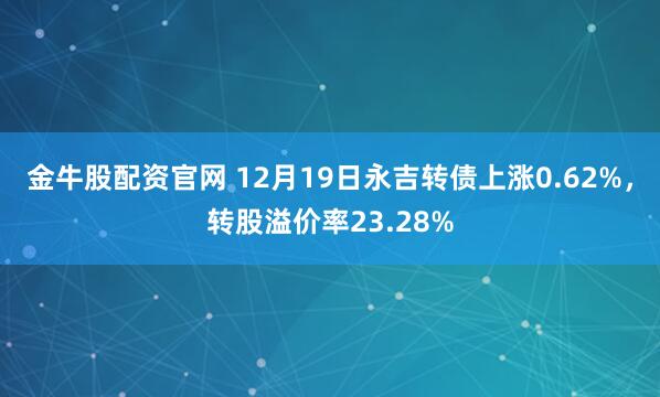 金牛股配资官网 12月19日永吉转债上涨0.62%，转股溢价率23.28%