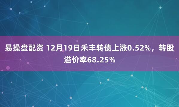 易操盘配资 12月19日禾丰转债上涨0.52%，转股溢价率68.25%