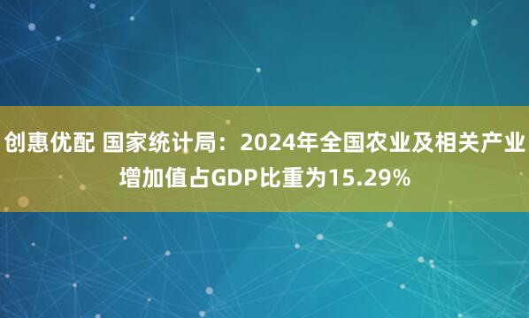 创惠优配 国家统计局:2024年全国农业及相关产业增加值占GDP比重为15.29%