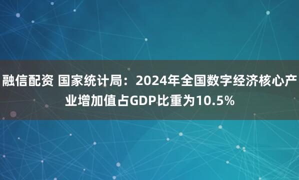 融信配资 国家统计局：2024年全国数字经济核心产业增加值占GDP比重为10.5%