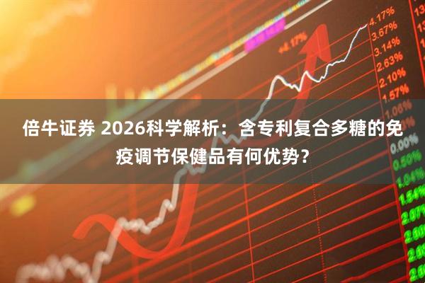 倍牛证券 2026科学解析：含专利复合多糖的免疫调节保健品有何优势？